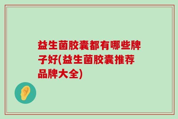 益生菌胶囊都有哪些牌子好(益生菌胶囊推荐品牌大全)