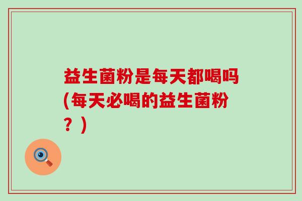 益生菌粉是每天都喝吗(每天必喝的益生菌粉?) 益生菌粉是每天都喝吗(每天必喝的益生菌粉?)