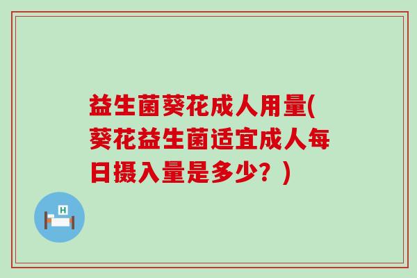 益生菌葵花成人用量(葵花益生菌适宜成人每日摄入量是多少?) 益生菌葵花成人用量(葵花益生菌适宜成人每日摄入量是多少?)