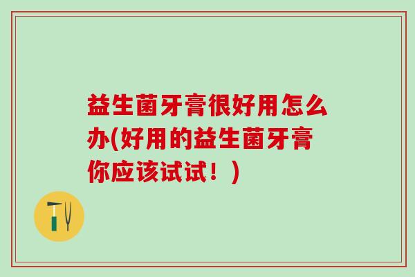益生菌牙膏很好用怎么办(好用的益生菌牙膏你应该试试!) 益生菌牙膏很好用怎么办(好用的益生菌牙膏你应该试试!)