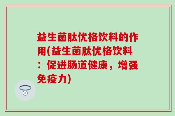 益生菌肽优格饮料的作用(益生菌肽优格饮料：促进肠道健康，增强免疫力)