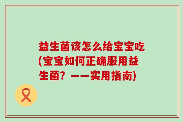 益生菌该怎么给宝宝吃(宝宝如何正确服用益生菌？——实用指南)
