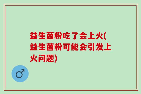 益生菌粉吃了会上火(益生菌粉可能会引发上火问题)