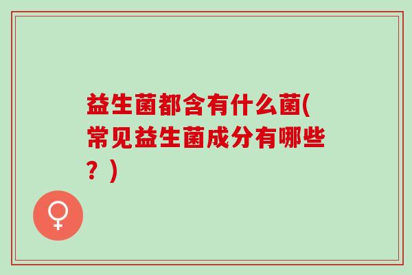 益生菌都含有什么菌(常见益生菌成分有哪些？)