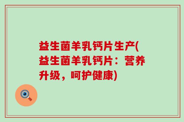 益生菌羊乳钙片生产(益生菌羊乳钙片：营养升级，呵护健康)