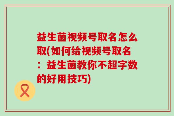 益生菌视频号取名怎么取(如何给视频号取名：益生菌教你不超字数的好用技巧)