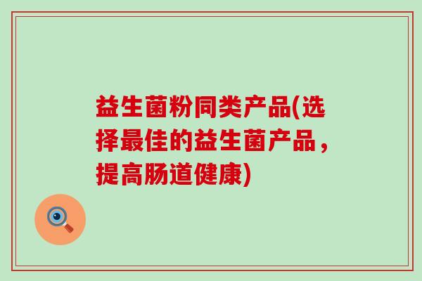 益生菌粉同类产品(选择最佳的益生菌产品，提高肠道健康)