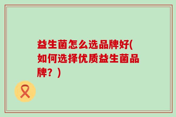 益生菌怎么选品牌好(如何选择优质益生菌品牌？)