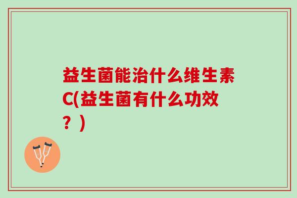 益生菌能治什么维生素C(益生菌有什么功效？)