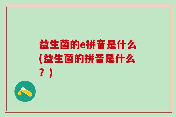 益生菌的e拼音是什么(益生菌的拼音是什么?) 益生菌的e拼音是什么(益生菌的拼音是什么?)