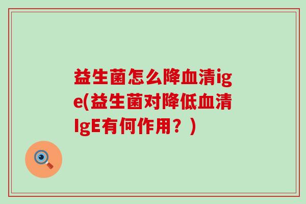 益生菌怎么降血清ige(益生菌对降低血清IgE有何作用？)