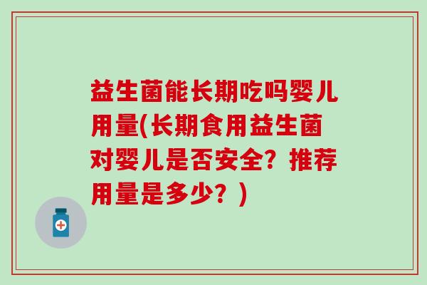 益生菌能长期吃吗婴儿用量(长期食用益生菌对婴儿是否安全？推荐用量是多少？)