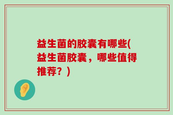 益生菌的胶囊有哪些(益生菌胶囊，哪些值得推荐？)