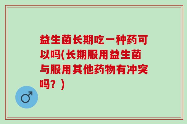 益生菌长期吃一种药可以吗(长期服用益生菌与服用其他药物有冲突吗？)