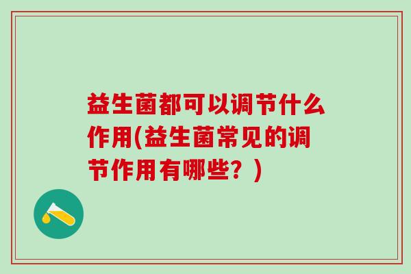 益生菌都可以调节什么作用(益生菌常见的调节作用有哪些？)