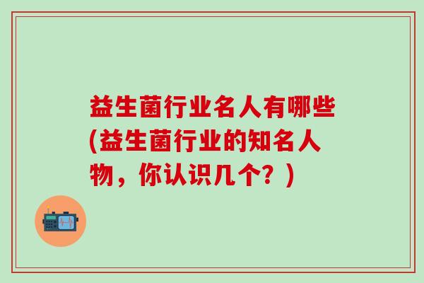 益生菌行业名人有哪些(益生菌行业的知名人物，你认识几个？)