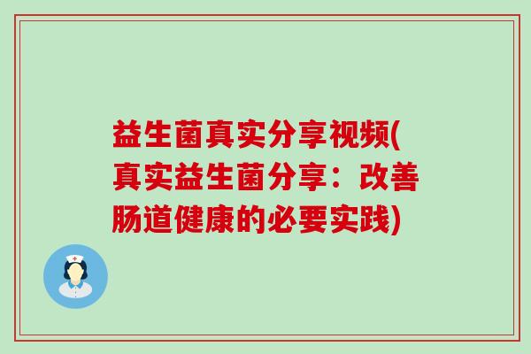 益生菌真实分享视频(真实益生菌分享：改善肠道健康的必要实践)