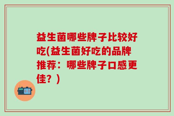 益生菌哪些牌子比较好吃(益生菌好吃的品牌推荐：哪些牌子口感更佳？)