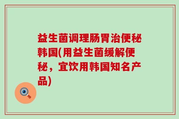 益生菌调理肠胃治便秘韩国(用益生菌缓解便秘，宜饮用韩国知名产品)