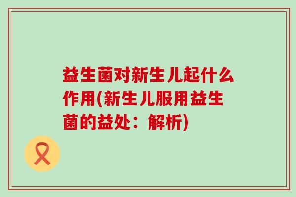 益生菌对新生儿起什么作用(新生儿服用益生菌的益处：解析)