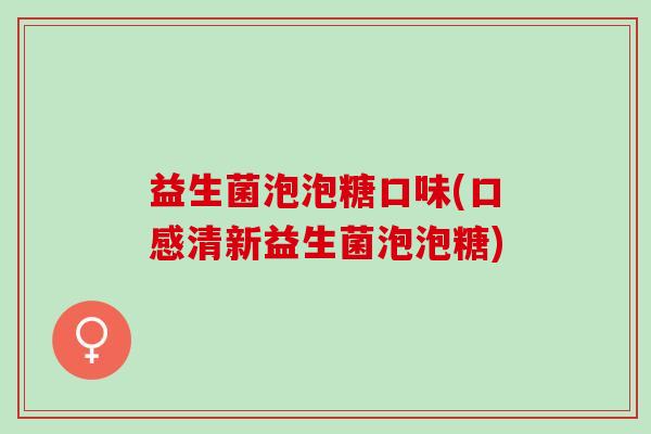 益生菌泡泡糖口味(口感清新益生菌泡泡糖)
