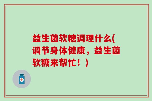 益生菌软糖调理什么(调节身体健康，益生菌软糖来帮忙！)