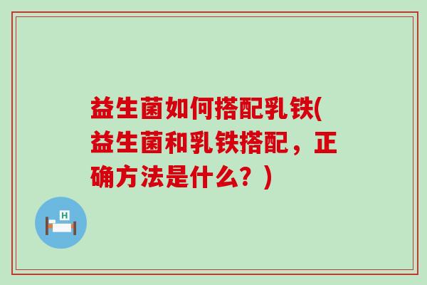 益生菌如何搭配乳铁(益生菌和乳铁搭配，正确方法是什么？)