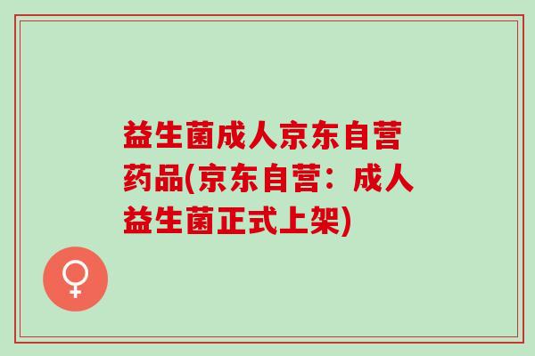 益生菌成人京东自营 药品(京东自营:成人益生菌正式上架) 益生菌成人京东自营 药品(京东自营:成人益生菌正式上架)