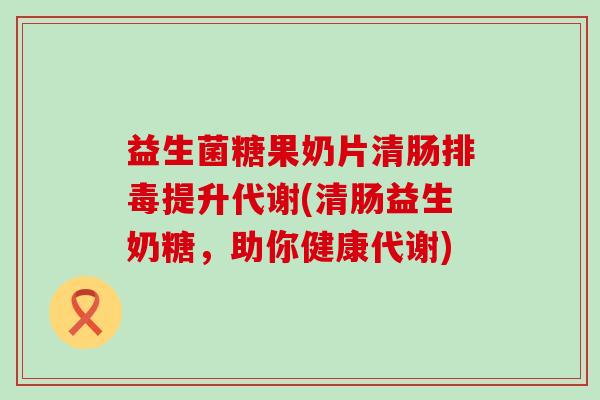 益生菌糖果奶片清肠排毒提升代谢(清肠益生奶糖，助你健康代谢)