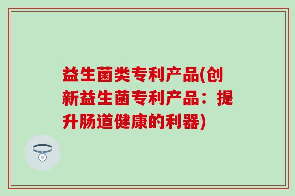 益生菌类专利产品(创新益生菌专利产品：提升肠道健康的利器)