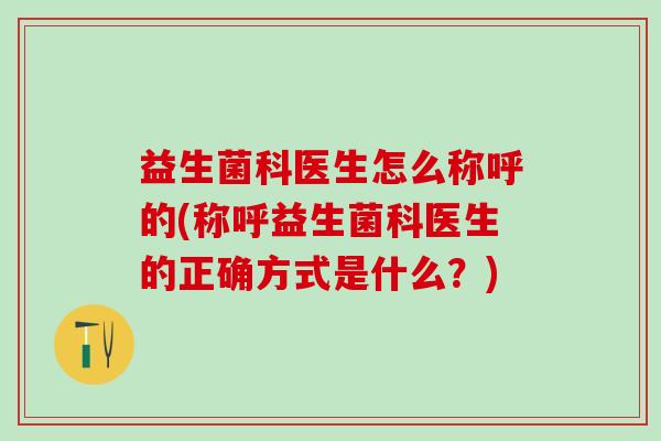 益生菌科医生怎么称呼的(称呼益生菌科医生的正确方式是什么？)