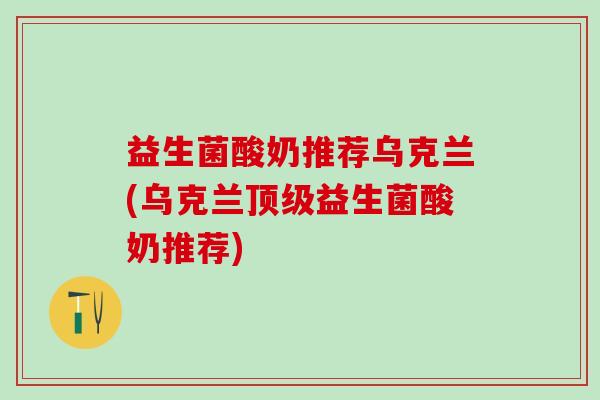 益生菌酸奶推荐乌克兰(乌克兰顶级益生菌酸奶推荐)