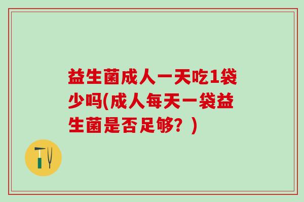 益生菌成人一天吃1袋少吗(成人每天一袋益生菌是否足够?) 益生菌成人一天吃1袋少吗(成人每天一袋益生菌是否足够?)