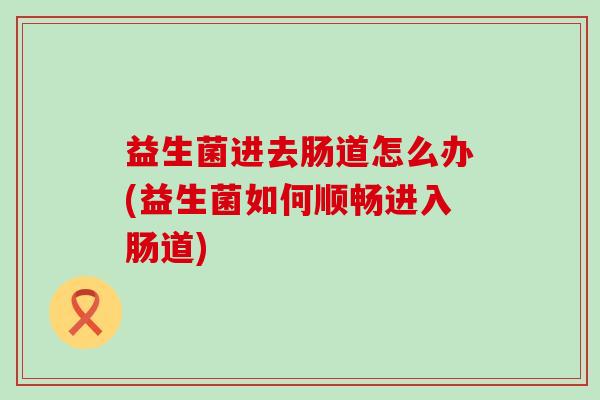 益生菌进去肠道怎么办(益生菌如何顺畅进入肠道)