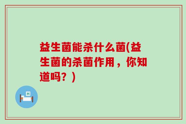 益生菌能杀什么菌(益生菌的杀菌作用，你知道吗？)