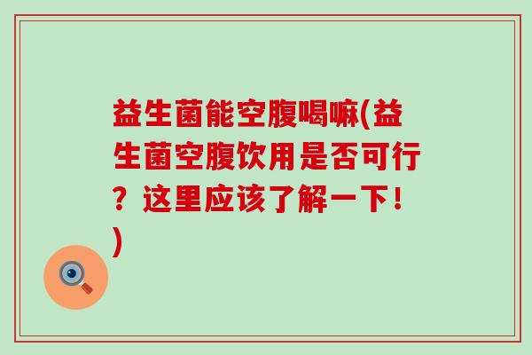 益生菌能空腹喝嘛(益生菌空腹饮用是否可行？这里应该了解一下！)
