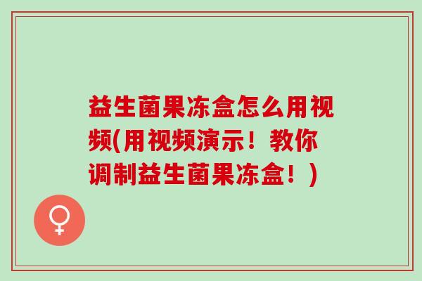 益生菌果冻盒怎么用视频(用视频演示！教你调制益生菌果冻盒！)