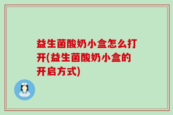 益生菌酸奶小盒怎么打开(益生菌酸奶小盒的开启方式)