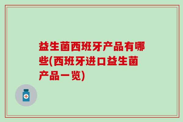 益生菌西班牙产品有哪些(西班牙进口益生菌产品一览)