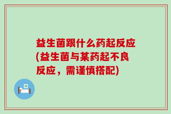 益生菌跟什么药起反应(益生菌与某药起不良反应，需谨慎搭配)