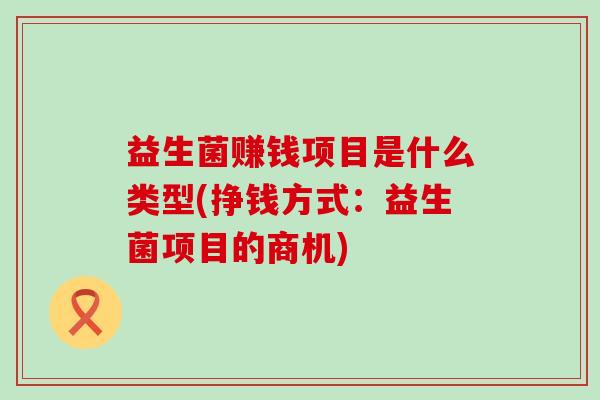 益生菌赚钱项目是什么类型(挣钱方式:益生菌项目的商机) 益生菌赚钱项目是什么类型(挣钱方式:益生菌项目的商机)