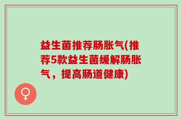 益生菌推荐肠(推荐5款益生菌缓解肠,提高肠道健康) 益生菌推荐肠(推荐5款益生菌缓解肠,提高肠道健康)
