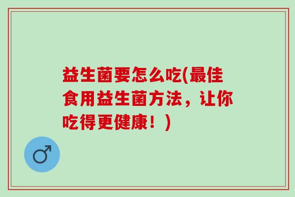 益生菌要怎么吃(最佳食用益生菌方法，让你吃得更健康！)