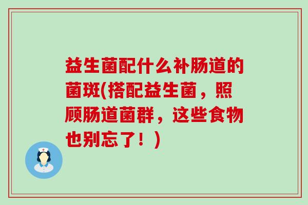 益生菌配什么补肠道的菌斑(搭配益生菌，照顾肠道菌群，这些食物也别忘了！)