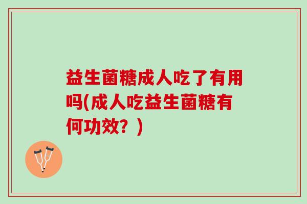 益生菌糖成人吃了有用吗(成人吃益生菌糖有何功效？)
