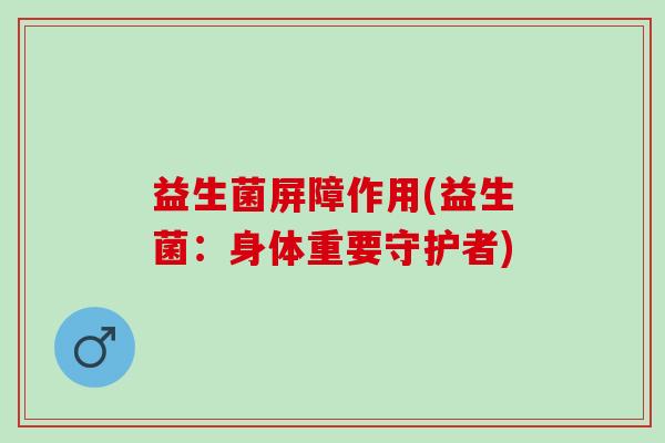 益生菌屏障作用(益生菌：身体重要守护者)