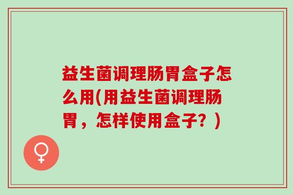 益生菌调理肠胃盒子怎么用(用益生菌调理肠胃，怎样使用盒子？)