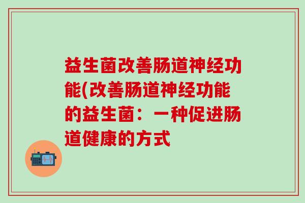 益生菌改善肠道功能(改善肠道功能的益生菌：一种促进肠道健康的方式