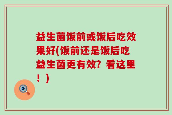 益生菌饭前或饭后吃效果好(饭前还是饭后吃益生菌更有效？看这里！)