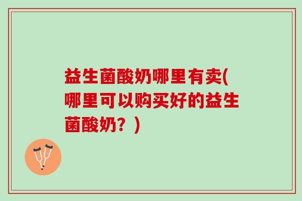 益生菌酸奶哪里有卖(哪里可以购买好的益生菌酸奶？)